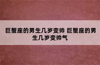 巨蟹座的男生几岁变帅 巨蟹座的男生几岁变帅气